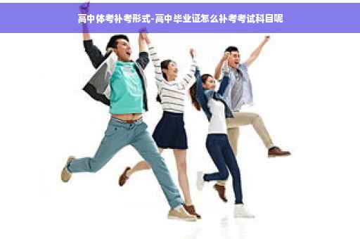 高中体考补考形式-高中毕业证怎么补考考试科目呢