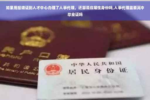 如果用报道证到人才中心办理了人事代理，还算是应届生身份吗,人事代理需要高中毕业证吗