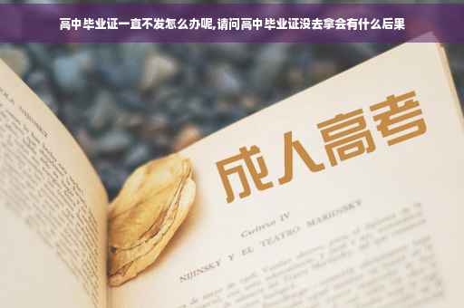 高中毕业证一直不发怎么办呢,请问高中毕业证没去拿会有什么后果