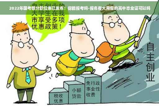 2022年国考部分职位表已发布！你能报考吗-报名夜大用假的高中毕业证可以吗