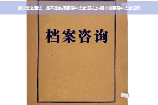 顺丰怎么面试,是不是必须要高中毕业证以上-顺丰需要高中毕业证吗 顺丰怎么面试,是不是必须要高中毕业证以上-顺丰需要高中毕业证吗