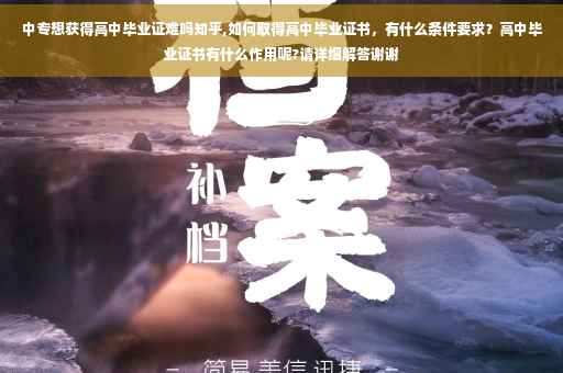 中专想获得高中毕业证难吗知乎,如何取得高中毕业证书，有什么条件要求？高中毕业证书有什么作用呢?请详细解答谢谢
