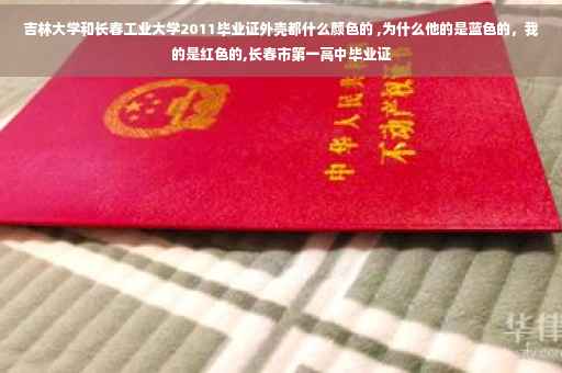 吉林大学和长春工业大学2011毕业证外壳都什么颜色的 ,为什么他的是蓝色的，我的是红色的,长春市第一高中毕业证