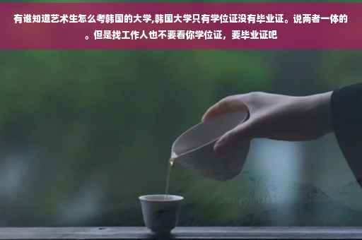 有谁知道艺术生怎么考韩国的大学,韩国大学只有学位证没有毕业证。说两者一体的。但是找工作人也不要看你学位证，要毕业证吧