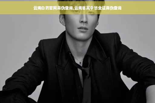 云南白药官网真伪查询,云南省高中毕业证真伪查询