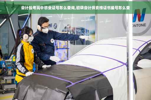 会计报考高中毕业证号怎么查询,初级会计师资格证书编号怎么查