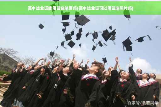 高中毕业证能用蓝色笔写吗(高中毕业证可以用蓝底照片吗)