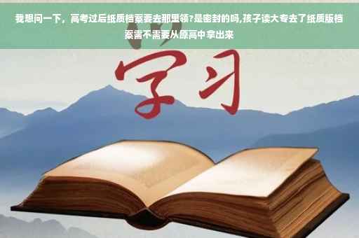 我想问一下，高考过后纸质档案要去那里领?是密封的吗,孩子读大专去了纸质版档案需不需要从原高中拿出来