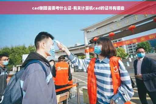 cad制图需要考什么证-有关计算机cad的证书有哪些