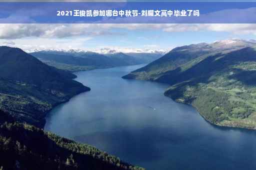 2021王俊凯参加哪台中秋节-刘耀文高中毕业了吗