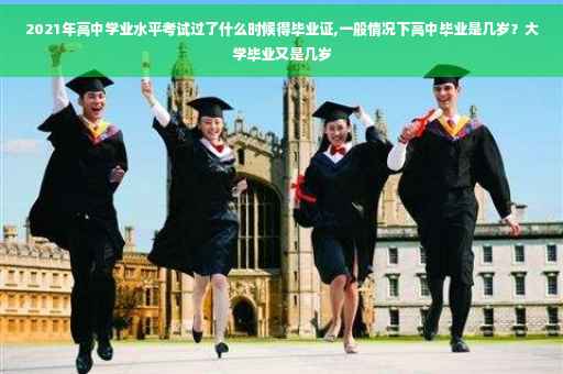 2021年高中学业水平考试过了什么时候得毕业证,一般情况下高中毕业是几岁？大学毕业又是几岁