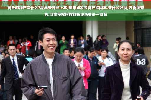 商丘的特产是什么?我要去外地上学,想带点家乡特产给同学.带什么好啊,方便携带的,河南民权回族和柘城西关是一家吗