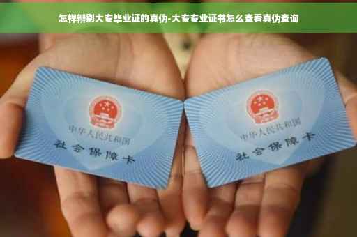 怎样辨别大专毕业证的真伪-大专专业证书怎么查看真伪查询