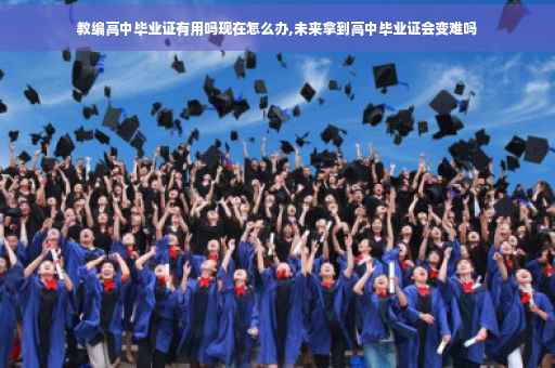 教编高中毕业证有用吗现在怎么办,未来拿到高中毕业证会变难吗