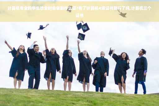 计算机专业的学生毕业时会拿到什么证?有了计算机4级证书就行了吗,计算机三个证书
