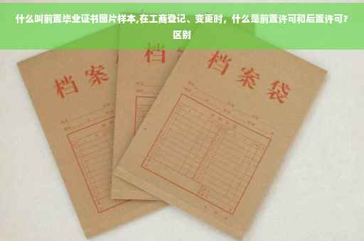 什么叫前置毕业证书图片样本,在工商登记、变更时，什么是前置许可和后置许可？区别