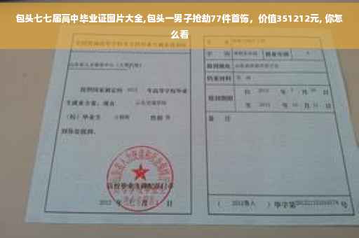 包头七七届高中毕业证图片大全,包头一男子抢劫77件首饰，价值351212元, 你怎么看