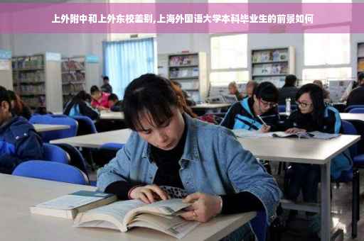 上外附中和上外东校差别,上海外国语大学本科毕业生的前景如何