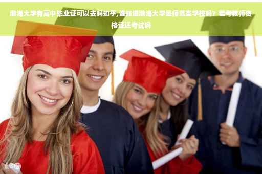 渤海大学有高中毕业证可以去吗知乎,谁知道渤海大学是师范类学校吗？若考教师资格证还考试吗