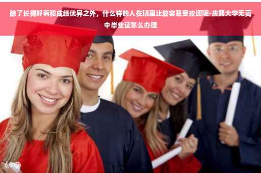 除了长得好看和成绩优异之外，什么样的人在班里比较容易受欢迎呢-庆熙大学无高中毕业证怎么办理