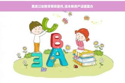 黑龙江省教师晋级条件,佳木斯房产证哪里办