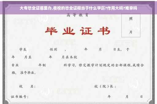 大专毕业证哪里办,夜校的毕业证相当于什么学历?作用大吗?难拿吗