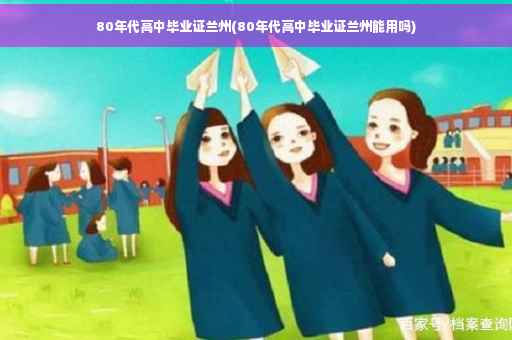 80年代高中毕业证兰州(80年代高中毕业证兰州能用吗)