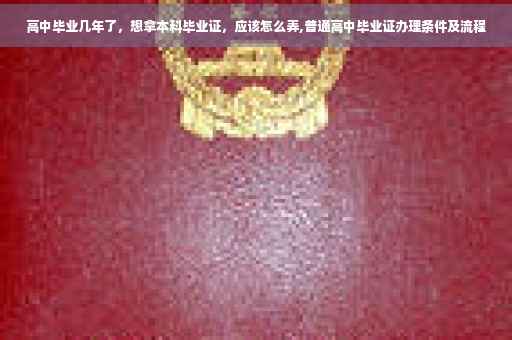 高中毕业几年了，想拿本科毕业证，应该怎么弄,普通高中毕业证办理条件及流程