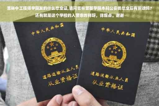 吉林中工技师学院发的什么毕业证,请问吉林警察学院本科公安类毕业后有前途吗？还有就是这个学校的入警率咋样呀，详细点。谢谢
