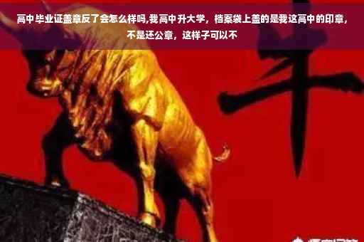 高中毕业证盖章反了会怎么样吗,我高中升大学，档案袋上盖的是我这高中的印章，不是还公章，这样子可以不