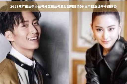 2021年广东高中小高考分数和高考总分数有影响吗-高中毕业证考不过咋办