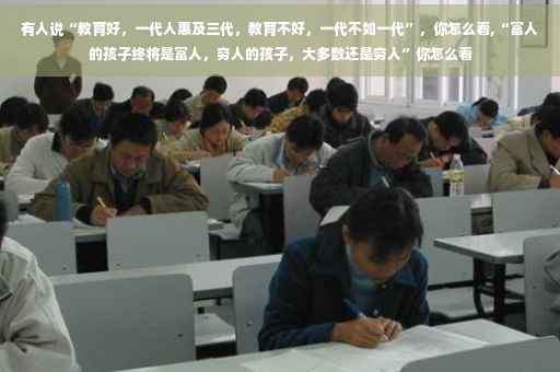 有人说“教育好，一代人惠及三代，教育不好，一代不如一代”，你怎么看,“富人的孩子终将是富人，穷人的孩子，大多数还是穷人”你怎么看