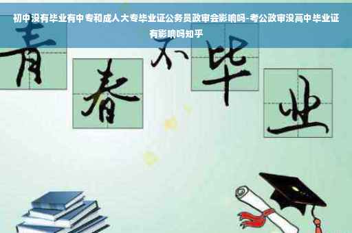 初中没有毕业有中专和成人大专毕业证公务员政审会影响吗-考公政审没高中毕业证有影响吗知乎