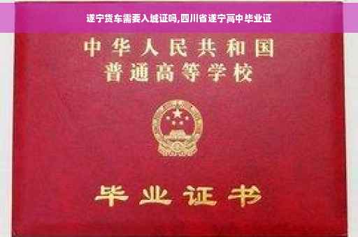 遂宁货车需要入城证吗,四川省遂宁高中毕业证
