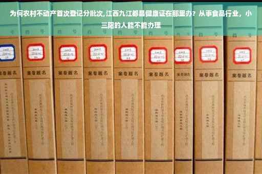 为何农村不动产首次登记分批次,江西九江都昌健康证在那里办？从事食品行业，小三阳的人能不能办理