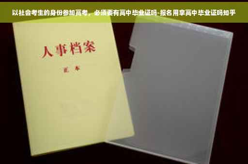以社会考生的身份参加高考，必须要有高中毕业证吗-报名用拿高中毕业证吗知乎