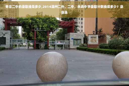 枣庄二中的录取线是多少,2014温州二外，二中，永嘉中学录取分数线是多少？急急急