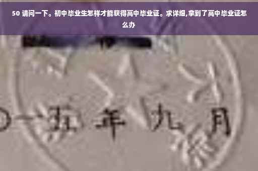 50 请问一下。初中毕业生怎样才能获得高中毕业证。求详细,拿到了高中毕业证怎么办