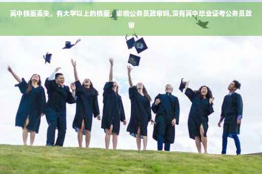高中档案丢失，有大学以上的档案，影响公务员政审吗,没有高中毕业证考公务员政审