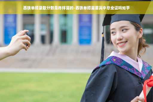 西铁单招录取分数是咋样算的-西铁单招需要高中毕业证吗知乎