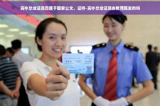高中毕业证是否属于国家公文、证件-高中毕业证是由教育局发的吗