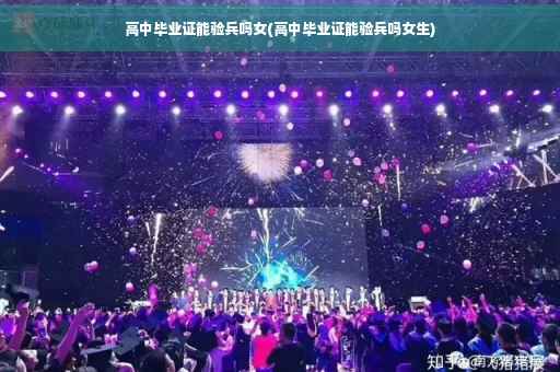高中毕业证能验兵吗女(高中毕业证能验兵吗女生)