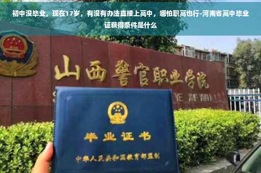 初中没毕业,现在17岁,有没有办法直接上高中,哪怕职高也行-河南省高中毕业证获得条件是什么 初中没毕业,现在17岁,有没有办法直接上高中,哪怕职高也行-河南省高中毕业证获得条件是什么