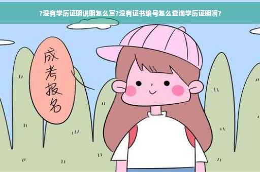 ?没有学历证明说明怎么写?没有证书编号怎么查询学历证明啊?