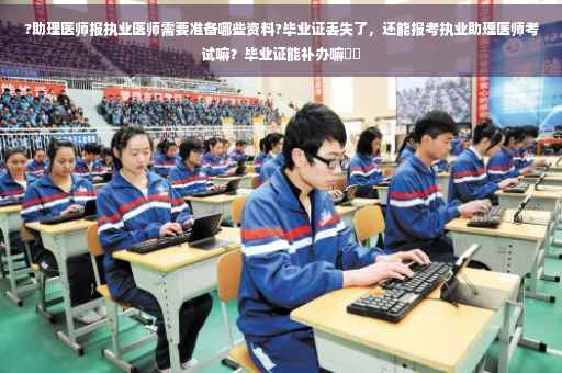 ?助理医师报执业医师需要准备哪些资料?毕业证丢失了，还能报考执业助理医师考试嘛？毕业证能补办嘛⚡️