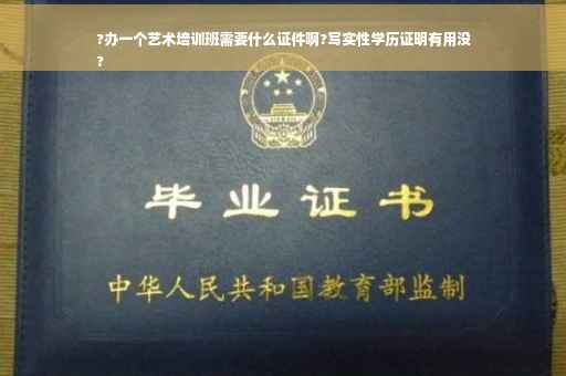 ?办一个艺术培训班需要什么证件啊?写实性学历证明有用没
?