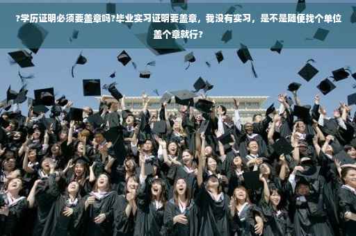 ?学历证明必须要盖章吗?毕业实习证明要盖章,我没有实习,是不是随便找个单位盖个章就行? ?学历证明必须要盖章吗?毕业实习证明要盖章,我没有实习,是不是随便找个单位盖个章就行?