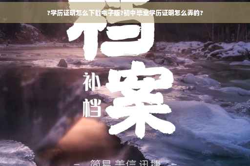 ?学历证明怎么下载电子版?初中毕业学历证明怎么弄的?