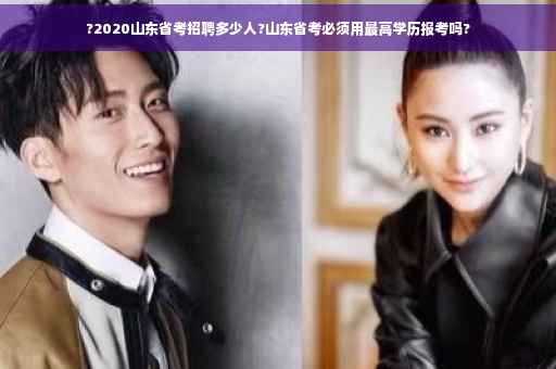 ?2020山东省考招聘多少人?山东省考必须用最高学历报考吗?