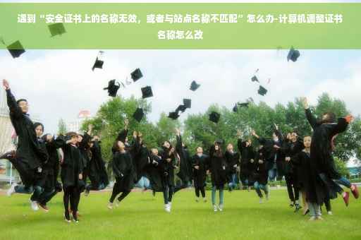 遇到“安全证书上的名称无效，或者与站点名称不匹配”怎么办-计算机调整证书名称怎么改